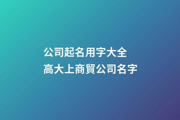公司起名用字大全 高大上商貿公司名字-第1張-公司起名-玄機派